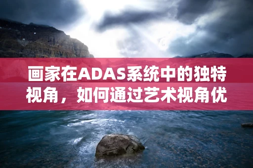 画家在ADAS系统中的独特视角，如何通过艺术视角优化驾驶体验？