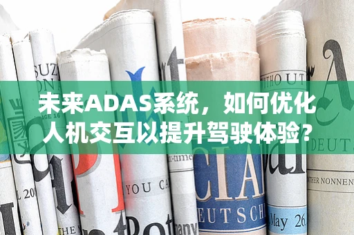 未来ADAS系统，如何优化人机交互以提升驾驶体验？