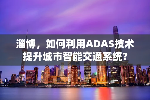 淄博，如何利用ADAS技术提升城市智能交通系统？