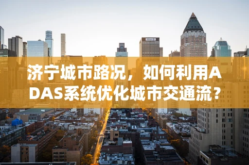 济宁城市路况，如何利用ADAS系统优化城市交通流？