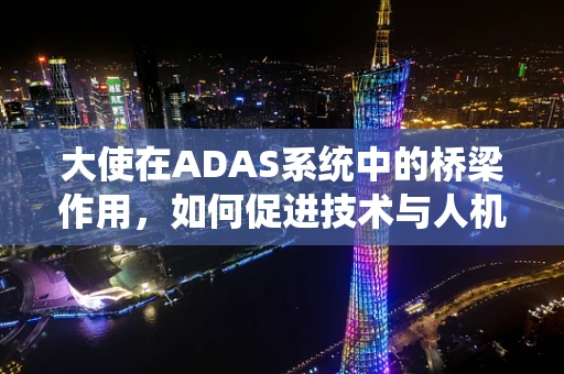 大使在ADAS系统中的桥梁作用，如何促进技术与人机交互的和谐共生？