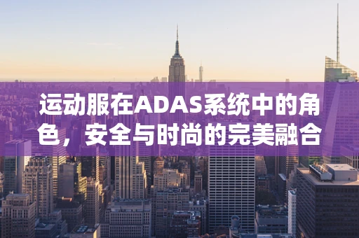 运动服在ADAS系统中的角色，安全与时尚的完美融合？