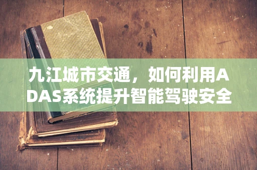 九江城市交通，如何利用ADAS系统提升智能驾驶安全？