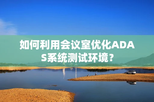 如何利用会议室优化ADAS系统测试环境？