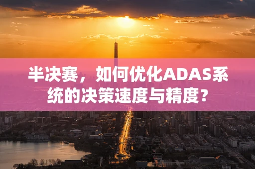 半决赛，如何优化ADAS系统的决策速度与精度？
