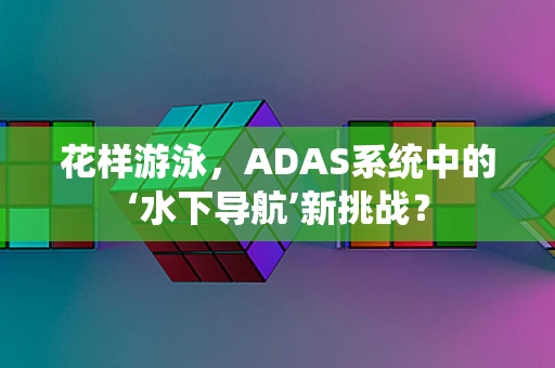 花样游泳，ADAS系统中的‘水下导航’新挑战？