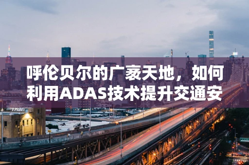 呼伦贝尔的广袤天地，如何利用ADAS技术提升交通安全？