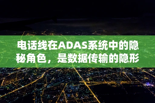 电话线在ADAS系统中的隐秘角色，是数据传输的隐形桥梁吗？