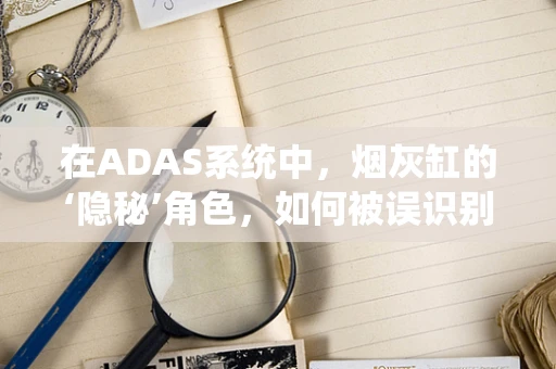 在ADAS系统中，烟灰缸的‘隐秘’角色，如何被误识别为障碍物？