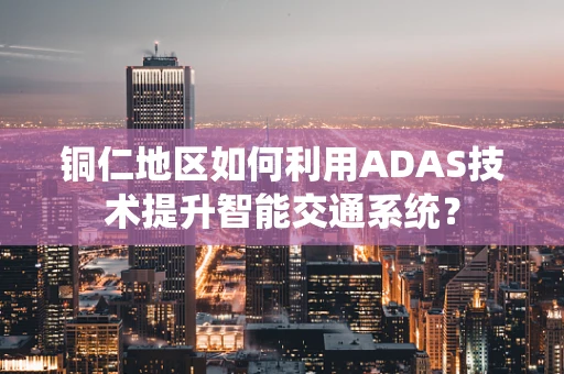铜仁地区如何利用ADAS技术提升智能交通系统？