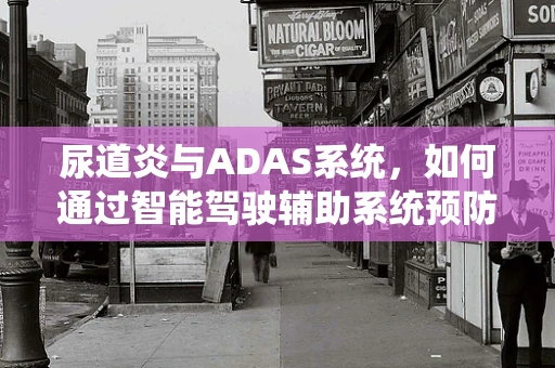 尿道炎与ADAS系统，如何通过智能驾驶辅助系统预防？