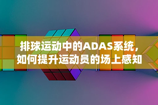 排球运动中的ADAS系统，如何提升运动员的场上感知与决策？