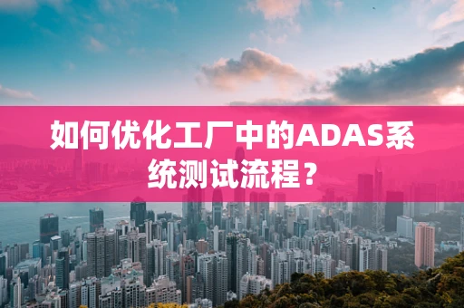 如何优化工厂中的ADAS系统测试流程？