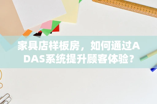 家具店样板房，如何通过ADAS系统提升顾客体验？