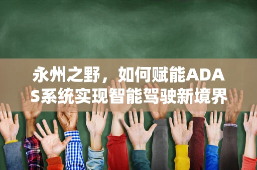 永州之野，如何赋能ADAS系统实现智能驾驶新境界？