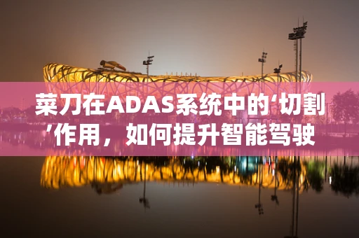 菜刀在ADAS系统中的‘切割’作用，如何提升智能驾驶的精准度？