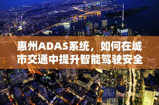 惠州ADAS系统，如何在城市交通中提升智能驾驶安全？
