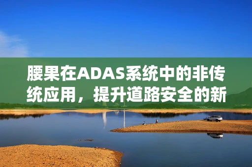 腰果在ADAS系统中的非传统应用，提升道路安全的新视角？