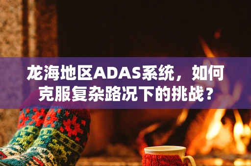 龙海地区ADAS系统，如何克服复杂路况下的挑战？