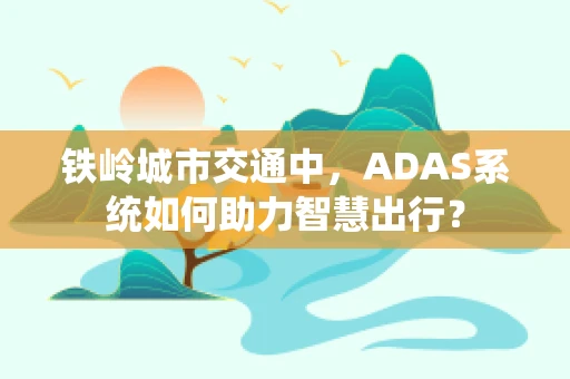 铁岭城市交通中，ADAS系统如何助力智慧出行？