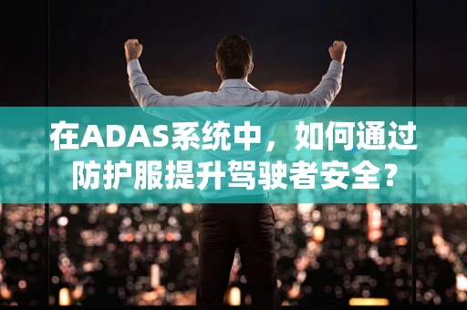 在ADAS系统中，如何通过防护服提升驾驶者安全？