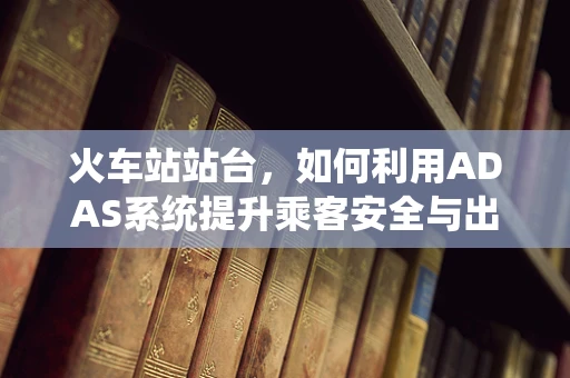 火车站站台，如何利用ADAS系统提升乘客安全与出行体验？