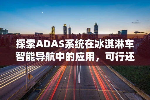 探索ADAS系统在冰淇淋车智能导航中的应用，可行还是挑战？