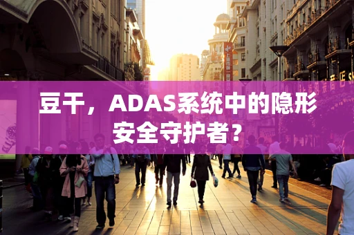 豆干，ADAS系统中的隐形安全守护者？