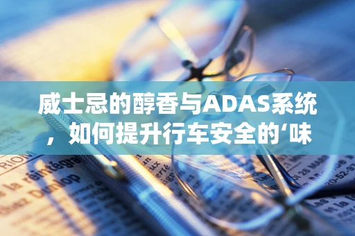 威士忌的醇香与ADAS系统，如何提升行车安全的‘味觉’体验？