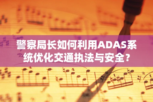 警察局长如何利用ADAS系统优化交通执法与安全？