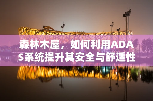森林木屋，如何利用ADAS系统提升其安全与舒适性？