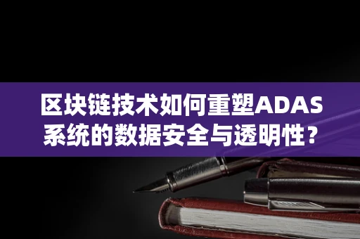 区块链技术如何重塑ADAS系统的数据安全与透明性？