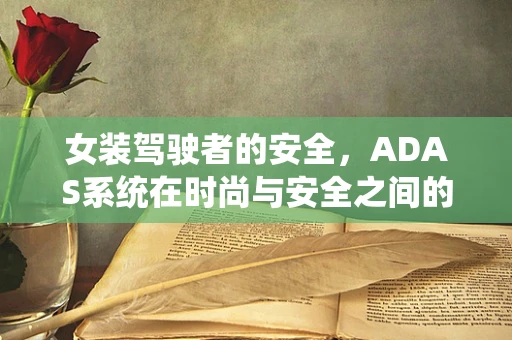 女装驾驶者的安全，ADAS系统在时尚与安全之间的平衡？