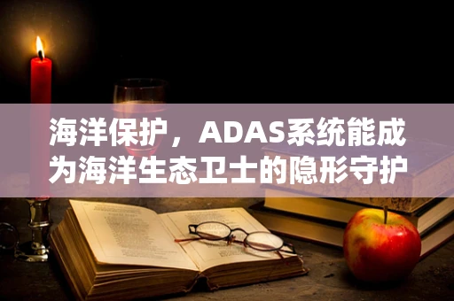 海洋保护，ADAS系统能成为海洋生态卫士的隐形守护者吗？