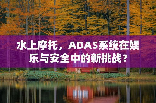水上摩托，ADAS系统在娱乐与安全中的新挑战？