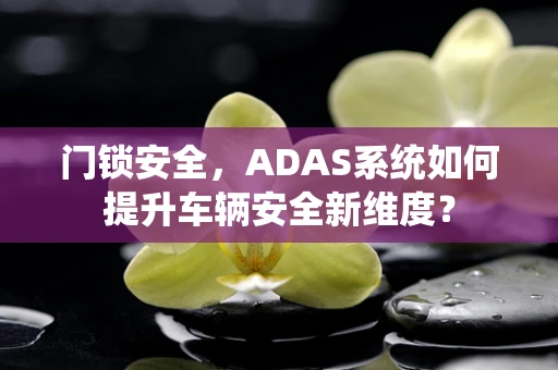 门锁安全，ADAS系统如何提升车辆安全新维度？