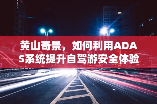 黄山奇景，如何利用ADAS系统提升自驾游安全体验？