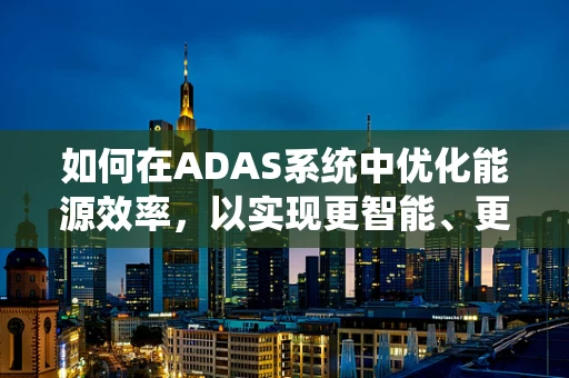 如何在ADAS系统中优化能源效率，以实现更智能、更环保的驾驶体验？
