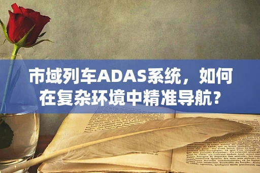 市域列车ADAS系统，如何在复杂环境中精准导航？