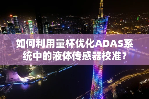 如何利用量杯优化ADAS系统中的液体传感器校准？