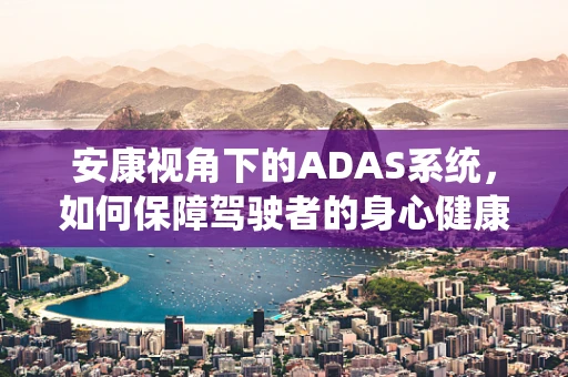 安康视角下的ADAS系统，如何保障驾驶者的身心健康？