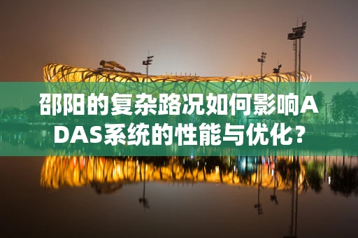 邵阳的复杂路况如何影响ADAS系统的性能与优化？