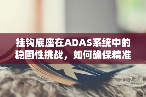 挂钩底座在ADAS系统中的稳固性挑战，如何确保精准与耐久？