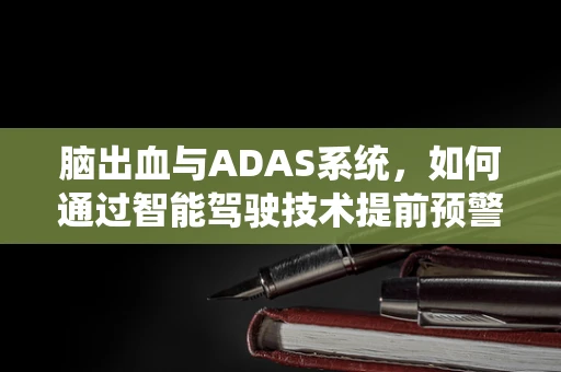 脑出血与ADAS系统，如何通过智能驾驶技术提前预警？