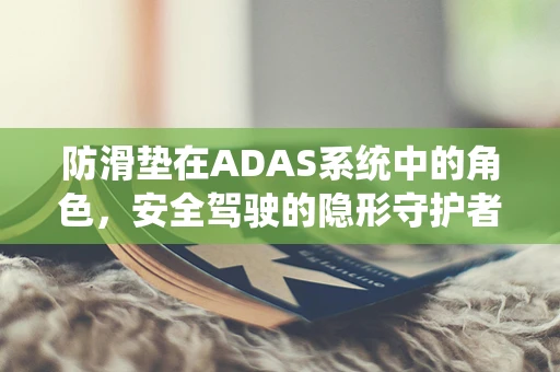 防滑垫在ADAS系统中的角色，安全驾驶的隐形守护者？