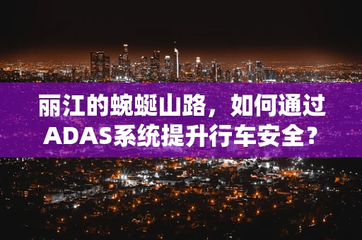 丽江的蜿蜒山路，如何通过ADAS系统提升行车安全？
