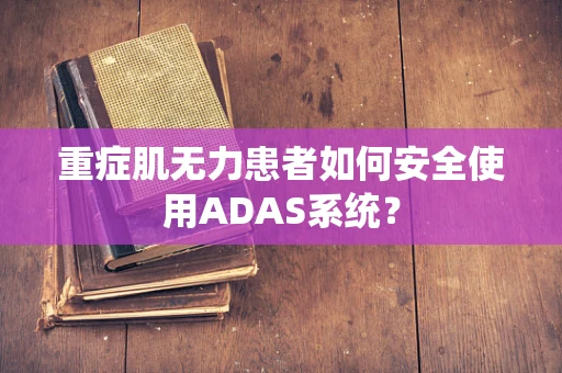 重症肌无力患者如何安全使用ADAS系统？