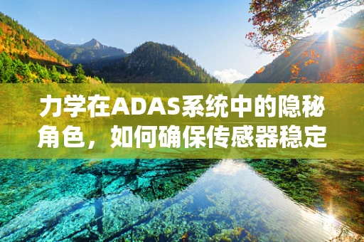 力学在ADAS系统中的隐秘角色，如何确保传感器稳定与精准？