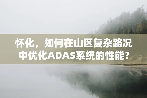 怀化，如何在山区复杂路况中优化ADAS系统的性能？