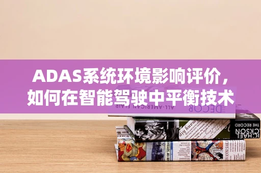 ADAS系统环境影响评价，如何在智能驾驶中平衡技术进步与生态和谐？